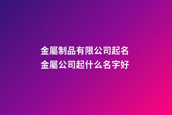 金屬制品有限公司起名 金屬公司起什么名字好-第1張-公司起名-玄機(jī)派